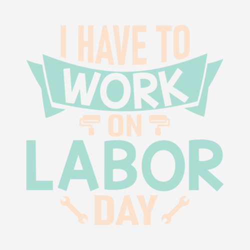 I Have To Work – Labor Day – DTF Transfer
